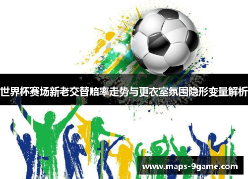 世界杯赛场新老交替赔率走势与更衣室氛围隐形变量解析